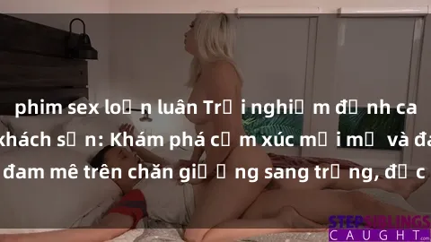 phim sex loạn luân Trải nghiệm đỉnh cao tình yêu tại sex khách sạn: Khám phá cảm xúc mới mẻ và đam mê trên chăn giường sang trọng, độc đáo, không giới hạn.