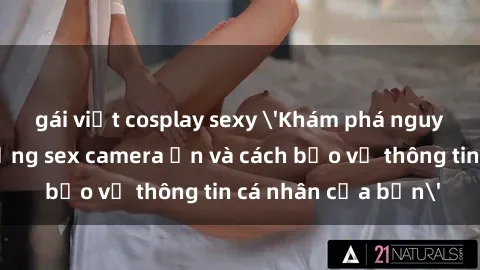 gái việt cosplay sexy 'Khám phá nguy cơ của việc sử dụng sex camera ẩn và cách bảo vệ thông tin cá nhân của bạn'