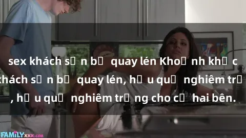 sex khách sạn bị quay lén Khoảnh khắc đáng buồn: Sex khách sạn bị quay lén, hậu quả nghiêm trọng cho cả hai bên.