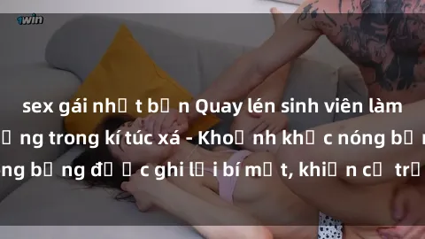 sex gái nhật bản Quay lén sinh viên làm tình ngay trên giường trong kí túc xá - Khoảnh khắc nóng bỏng được ghi lại bí mật, khiến cả trường học xôn xao.