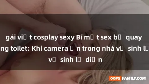 gái việt cosplay sexy Bí mật sex bị quay lén trong toilet: Khi camera ẩn trong nhà vệ sinh lộ diện