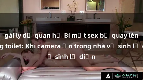 gái ly dị quan hệ Bí mật sex bị quay lén trong toilet: Khi camera ẩn trong nhà vệ sinh lộ diện