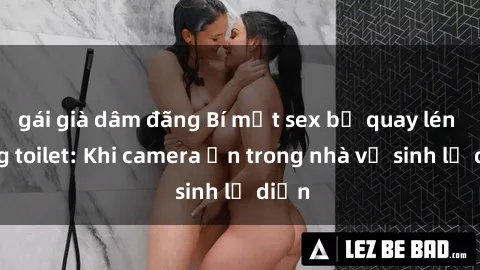 gái già dâm đãng Bí mật sex bị quay lén trong toilet: Khi camera ẩn trong nhà vệ sinh lộ diện
