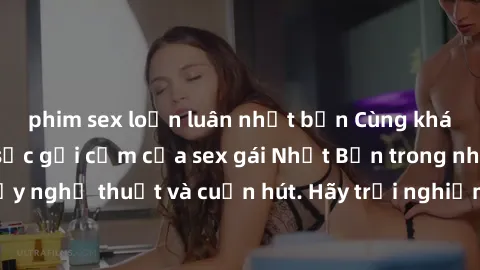 phim sex loạn luân nhật bản Cùng khám phá vẻ đẹp và sức gợi cảm của sex gái Nhật Bản trong những bộ phim đầy nghệ thuật và cuốn hút. Hãy trải nghiệm cảm xúc đầy mới mẻ và sống động từ những cảnh quay 