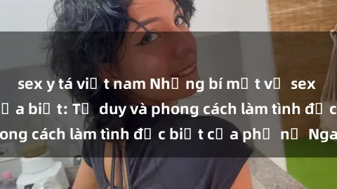sex y tá việt nam Những bí mật về sex gái Nga mà bạn chưa biết: Tư duy và phong cách làm tình đặc biệt của phụ nữ Nga