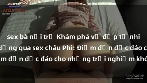 sex bà nội trợ Khám phá vẻ đẹp tự nhiên và văn hóa đa dạng qua sex châu Phi: Điểm đến độc đáo cho những trải nghiệm khó quên