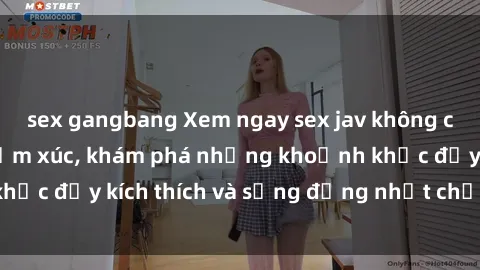 sex gangbang Xem ngay sex jav không che để thỏa mãn cảm xúc, khám phá những khoảnh khắc đầy kích thích và sống động nhất chỉ trong click!