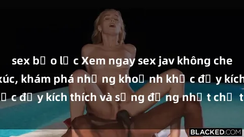 sex bạo lực Xem ngay sex jav không che để thỏa mãn cảm xúc, khám phá những khoảnh khắc đầy kích thích và sống động nhất chỉ trong click!