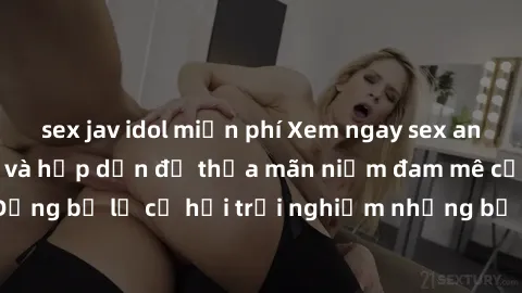 sex jav idol miễn phí Xem ngay sex anime vietsub cực hot và hấp dẫn để thỏa mãn niềm đam mê của bạn! Đừng bỏ lỡ cơ hội trải nghiệm những bộ anime đỉnh cao chỉ có tại đây!