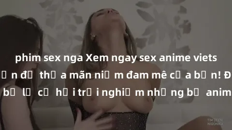 phim sex nga Xem ngay sex anime vietsub cực hot và hấp dẫn để thỏa mãn niềm đam mê của bạn! Đừng bỏ lỡ cơ hội trải nghiệm những bộ anime đỉnh cao chỉ có tại đây!