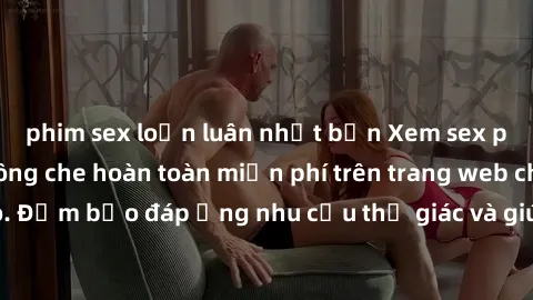 phim sex loạn luân nhật bản Xem sex phim Việt Nam không che hoàn toàn miễn phí trên trang web chất lượng cao. Đảm bảo đáp ứng nhu cầu thị giác và giúp thỏa mãn mong muốn của bạn.