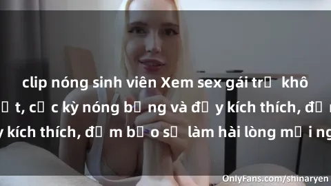 clip nóng sinh viên Xem sex gái trẻ không che hấp dẫn nhất, cực kỳ nóng bỏng và đầy kích thích, đảm bảo sẽ làm hài lòng mọi người!