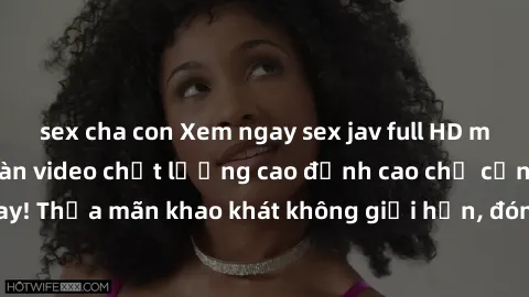 sex cha con Xem ngay sex jav full HD miễn phí - Hàng ngàn video chất lượng cao đỉnh cao chỉ cần click vào ngay! Thỏa mãn khao khát không giới hạn, đón chờ những trải nghiệm mới lạ!