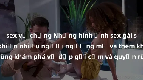 sex vợ chồng Những hình ảnh sex gái sinh viên Việt Nam khiến nhiều người ngưỡng mộ và thèm khát. Cùng khám phá vẻ đẹp gợi cảm và quyến rũ của những cô gái trẻ này.