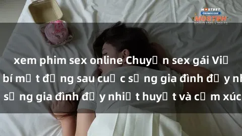 xem phim sex online Chuyện sex gái Việt có chồng: Những bí mật đằng sau cuộc sống gia đình đầy nhiệt huyết và cảm xúc