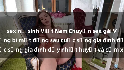 sex nữ sinh Việt Nam Chuyện sex gái Việt có chồng: Những bí mật đằng sau cuộc sống gia đình đầy nhiệt huyết và cảm xúc