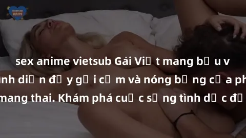 sex anime vietsub Gái Việt mang bầu và làm tình: Màn trình diễn đầy gợi cảm và nóng bỏng của phụ nữ mang thai. Khám phá cuộc sống tình dục đầy hấp dẫn và mới lạ của họ!