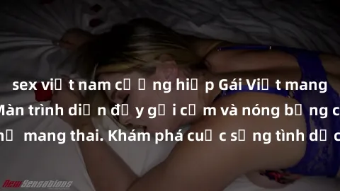 sex việt nam cưỡng hiếp Gái Việt mang bầu và làm tình: Màn trình diễn đầy gợi cảm và nóng bỏng của phụ nữ mang thai. Khám phá cuộc sống tình dục đầy hấp dẫn và mới lạ của họ!
