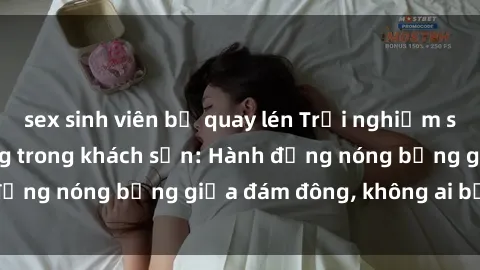 sex sinh viên bị quay lén Trải nghiệm sex sinh viên sôi động trong khách sạn: Hành động nóng bỏng giữa đám đông, không ai bị bỏ lỡ