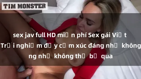 sex jav full HD miễn phí Sex gái Việt Nam có con: Trải nghiệm đầy cảm xúc đáng nhớ không thể bỏ qua