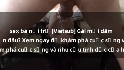 sex bà nội trợ [Vietsub] Gái mại dâm châu Á hấp dẫn đến đâu? Xem ngay để khám phá cuộc sống và nhu cầu tình dục của họ!