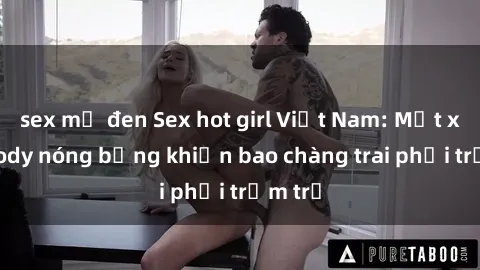 sex mỹ đen Sex hot girl Việt Nam: Mặt xinh, body nóng bỏng khiến bao chàng trai phải trầm trồ