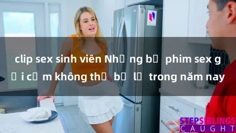 clip sex sinh viên Những bộ phim sex gợi cảm không thể bỏ lỡ trong năm nay