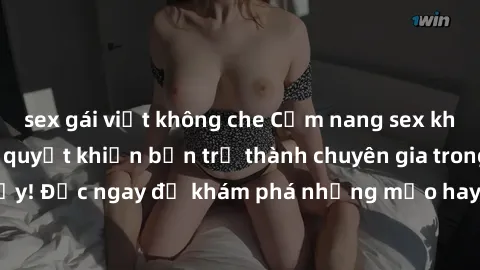 sex gái việt không che Cẩm nang sex không che: Những bí quyết khiến bạn trở thành chuyên gia trong chuyện ấy! Đọc ngay để khám phá những mẹo hay và bí quyết tình dục không che.