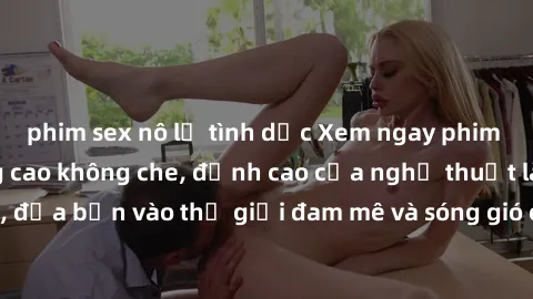 phim sex nô lệ tình dục Xem ngay phim sex HD chất lượng cao không che, đỉnh cao của nghệ thuật làm tình, đưa bạn vào thế giới đam mê và sóng gió của tình yêu không giới hạn.