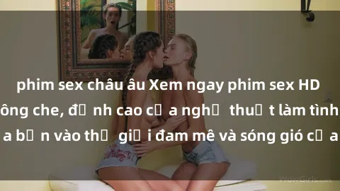 phim sex châu âu Xem ngay phim sex HD chất lượng cao không che, đỉnh cao của nghệ thuật làm tình, đưa bạn vào thế giới đam mê và sóng gió của tình yêu không giới hạn.