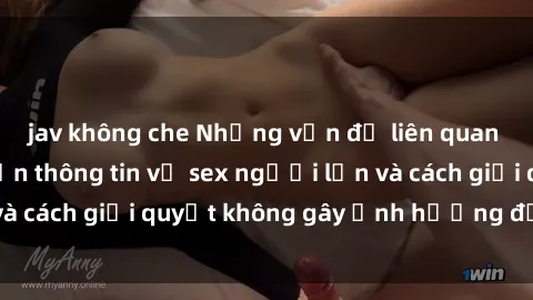 jav không che Những vấn đề liên quan đến việc tiếp cận thông tin về sex người lớn và cách giải quyết không gây ảnh hưởng đến trẻ em