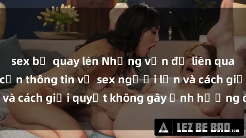sex bị quay lén Những vấn đề liên quan đến việc tiếp cận thông tin về sex người lớn và cách giải quyết không gây ảnh hưởng đến trẻ em