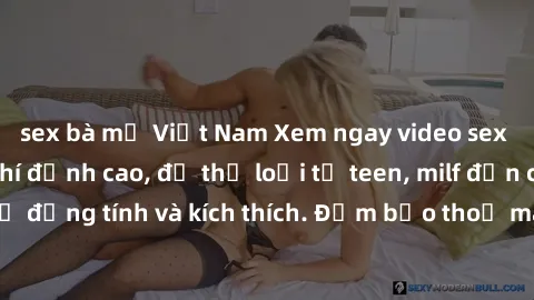 sex bà mẹ Việt Nam Xem ngay video sex không che miễn phí đỉnh cao, đủ thể loại từ teen, milf đến các cảnh quan hệ đồng tính và kích thích. Đảm bảo thoả mãn mọi khả năng kích thích của bạn!