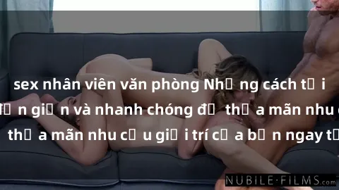 sex nhân viên văn phòng Những cách tải phim sex về máy đơn giản và nhanh chóng để thỏa mãn nhu cầu giải trí của bạn ngay tại nhà
