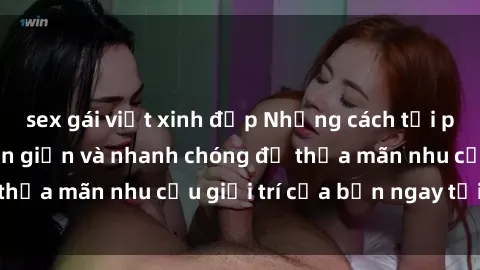 sex gái việt xinh đẹp Những cách tải phim sex về máy đơn giản và nhanh chóng để thỏa mãn nhu cầu giải trí của bạn ngay tại nhà