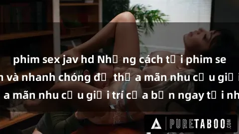 phim sex jav hd Những cách tải phim sex về máy đơn giản và nhanh chóng để thỏa mãn nhu cầu giải trí của bạn ngay tại nhà