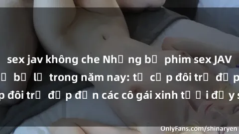 sex jav không che Những bộ phim sex JAV hot nhất không thể bỏ lỡ trong năm nay: từ cặp đôi trẻ đẹp đến các cô gái xinh tươi đầy sức hút.