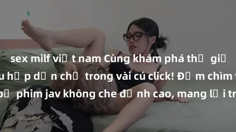 sex milf việt nam Cùng khám phá thế giới jav không che siêu hấp dẫn chỉ trong vài cú click! Đắm chìm trong những bộ phim jav không che đỉnh cao, mang lại trải nghiệm thú vị và đầy kích thích.