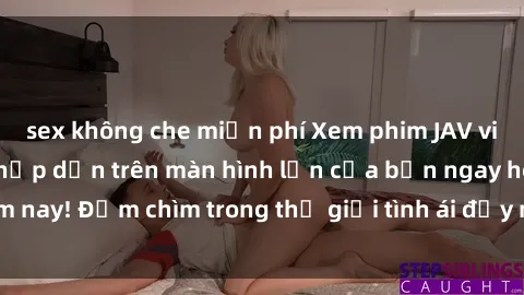 sex không che miễn phí Xem phim JAV vietsub mới nhất và hấp dẫn trên màn hình lớn của bạn ngay hôm nay! Đắm chìm trong thế giới tình ái đầy nóng bỏng và kích thích.