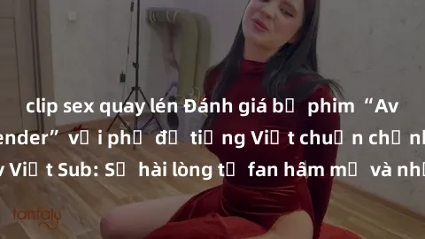 clip sex quay lén Đánh giá bộ phim “Avatar: The Last Airbender” với phụ đề tiếng Việt chuẩn chỉnh từ nhóm Jav Việt Sub: Sự hài lòng từ fan hâm mộ và những điểm đáng chú ý trong bộ phim.