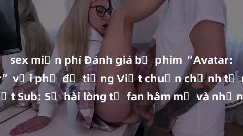 sex miễn phí Đánh giá bộ phim “Avatar: The Last Airbender” với phụ đề tiếng Việt chuẩn chỉnh từ nhóm Jav Việt Sub: Sự hài lòng từ fan hâm mộ và những điểm đáng chú ý trong bộ phim.