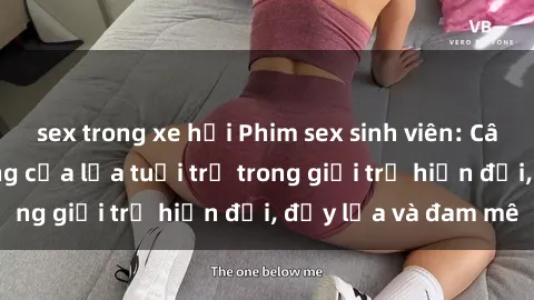sex trong xe hơi Phim sex sinh viên: Câu chuyện nóng bỏng của lứa tuổi trẻ trong giới trẻ hiện đại, đầy lửa và đam mê