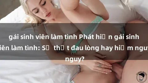 gái sinh viên làm tình Phát hiện gái sinh viên làm tình: Sự thật đau lòng hay hiểm nguy?