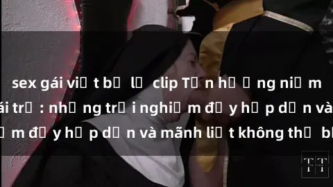 sex gái việt bị lộ clip Tận hưởng niềm vui của sex với gái trẻ: những trải nghiệm đầy hấp dẫn và mãnh liệt không thể bỏ lỡ