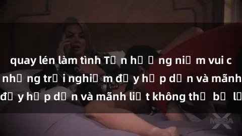 quay lén làm tình Tận hưởng niềm vui của sex với gái trẻ: những trải nghiệm đầy hấp dẫn và mãnh liệt không thể bỏ lỡ