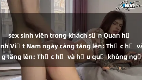 sex sinh viên trong khách sạn Quan hệ tình dục của nữ sinh Việt Nam ngày càng tăng lên: Thực hư và hậu quả không ngờ