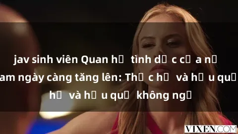 jav sinh viên Quan hệ tình dục của nữ sinh Việt Nam ngày càng tăng lên: Thực hư và hậu quả không ngờ