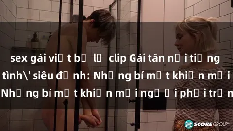 sex gái việt bị lộ clip Gái tân nổi tiếng với kỹ năng 'làm tình' siêu đỉnh: Những bí mật khiến mọi người phải trầm trồ