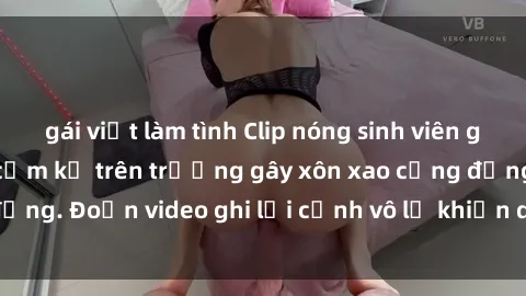 gái việt làm tình Clip nóng sinh viên gây sốc: Hành động cấm kỵ trên trường gây xôn xao cộng đồng. Đoạn video ghi lại cảnh vô lễ khiến dư luận bức xúc.
