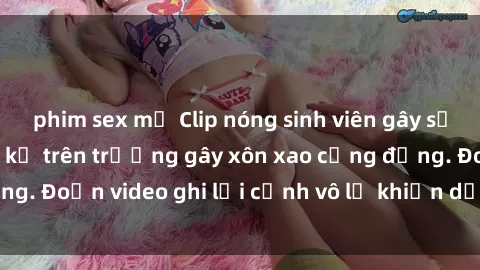 phim sex mỹ Clip nóng sinh viên gây sốc: Hành động cấm kỵ trên trường gây xôn xao cộng đồng. Đoạn video ghi lại cảnh vô lễ khiến dư luận bức xúc.